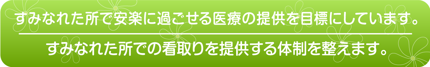 すみなれた所で安楽に過ごせる医療の提供を目標にしています。すみなれた所での看取りを提供する体制を整えます。